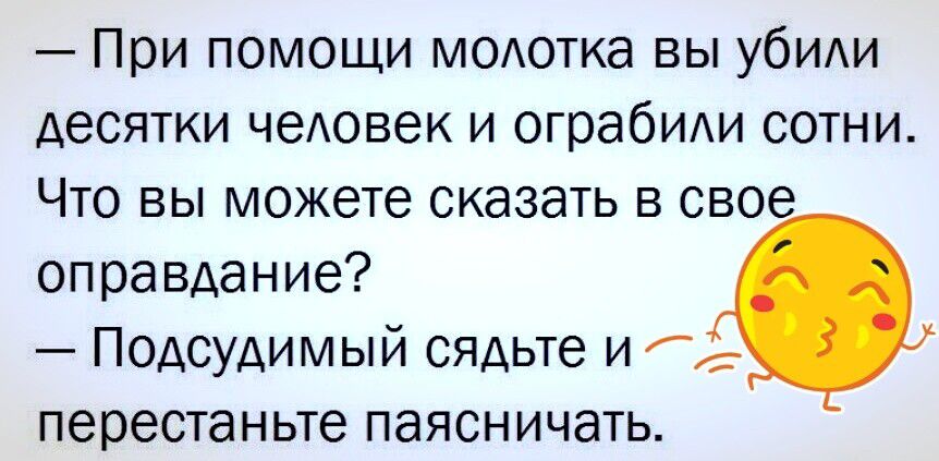 При помощи модотка вы убиди десятки чедовек и ограбиди сотни Что вы можете сказать в свое оправдание Подсудимый сядьте и с перестаньте паясничать