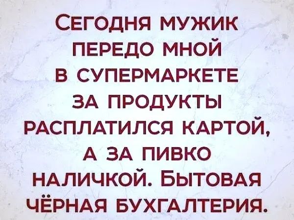 Сегодня мужик ПЕРЕДО мной в СУПЕРМАРКЕТЕ ЗА продукты РАСПЛАТИЛСЯ КАРТОЙ А ЗА пивко НАличкой Бытовдя ЧЁРНАЯ БУХГАЛТЕРИЯ