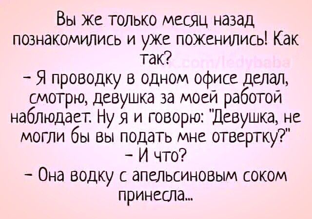 Вы же ТОЛЬКО месяц назад познакомились и уже поженились Как так Я проводку в одном офисе делал смотрю девушка за моей работой наблюдает Ну я и говорю Девушка не могли бы вы подать мне отвертку И что Она водку с апельсиновым соком принесла