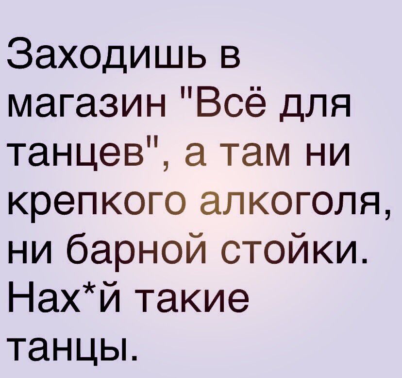 Заходишь в магазин Всё для танцев а там ни крепкого алкоголя ни барной стойки Нахй такие танцы