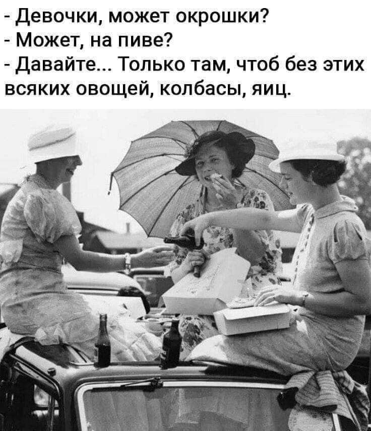 Девочки может окрошки Может на пиве давайте Только там чтоб без этих всяких овощей колбасы яиц