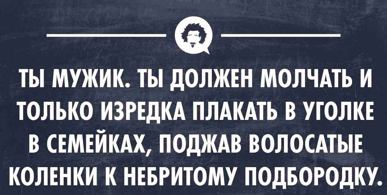 _ _ ТЫ МУЖИК ТЫ дОЛЖЕН МОЛЧАТЬ И ТОЛЬКО ИЗРЕДКА ПЛАКАТЬ В УГОЛКЕ В СЕМЕЙКАХ  ПОДЖАВ ВОЛОСАТЫЕ КОЛЕНКИ К НЕБРИТОМУ ПОдБОРОдКУ - выпуск №1538422