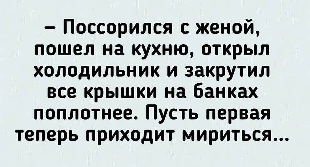 Поссорился с женой пошел на кухню открыл холодильник и закрутил все крышки на банках поплотнее Пусть первая теперь приходит мириться