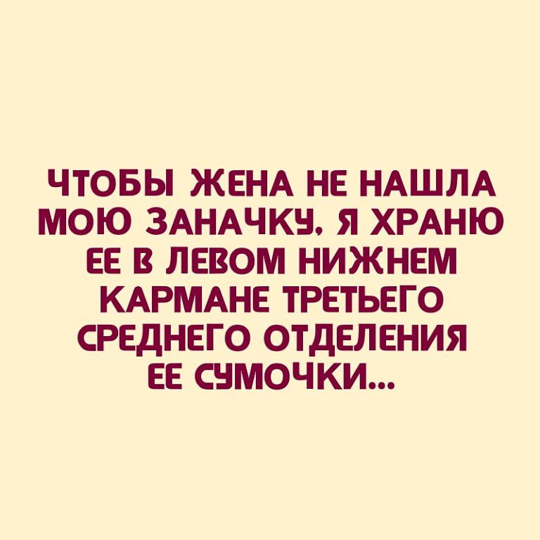 ЧТОБЫ ЖЕНА НЕ НАШЛА МОЮ ЗАНАЧКВ Я ХРАНЮ ЕЕ В ЛЕВОМ НИЖНЕМ КАРМАНЕ ТРЕТЬЕГО СРЕДНЕГО ОТДЕЛЕНИЯ ЕЕ СВМОЧКИ