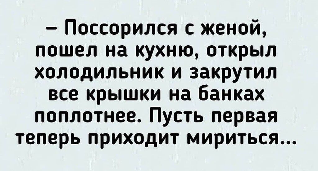 Поссорился с женой пошел на кухню открыл холодильник и закрутил все крышки на банках поплотнее Пусть первая теперь приходит мириться
