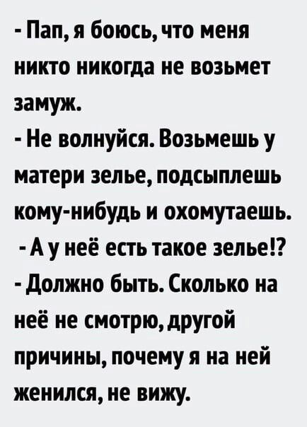 Пап я боюсь что меня никто никогда не возьмет замуж Не волнуйся Возьмешь у матери зелье подсыплешь кому нибудь и охомутаешь А у неё есть такое зелье должно быть Сколько на неё не смотрю другой причины почемуя на ней женился не вижу