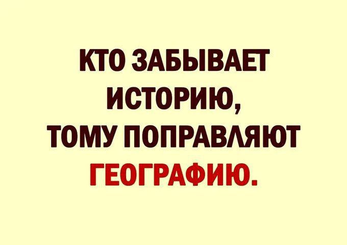 кто ЗАБЫВАЕГ историю тому попмвдяют ГЕОГРАФИЮ