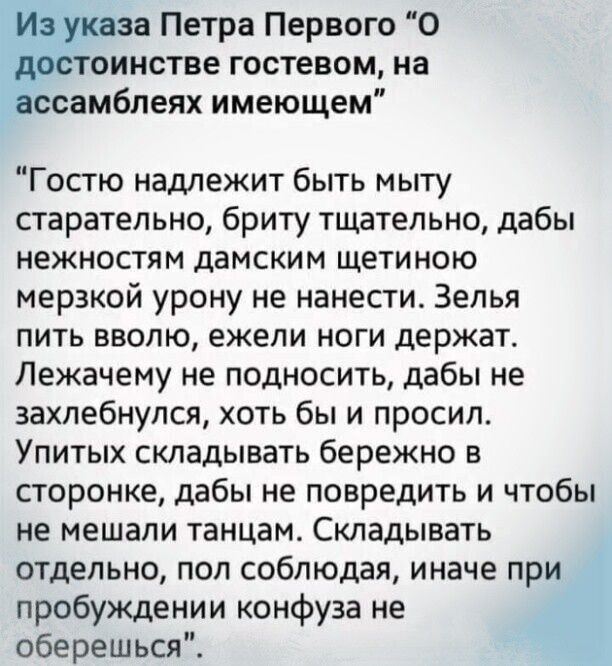 Зуза Петра Первого О достоинстве гостевом на ассамблеях имеющем Гостю надлежит быть мыту старательно бриту тщательно дабы нежностям дамским щетиною мерзкой урону не нанести Зелья пить вволю ежели ноги держат Лежачему не подносить дабы не захлебнулся хоть бы и просил Упитых складывать бережно в сторонке дабы не повредить и чтобы не мешали танцам Складывать отдельно поп соблюдая иначе при пробуждени