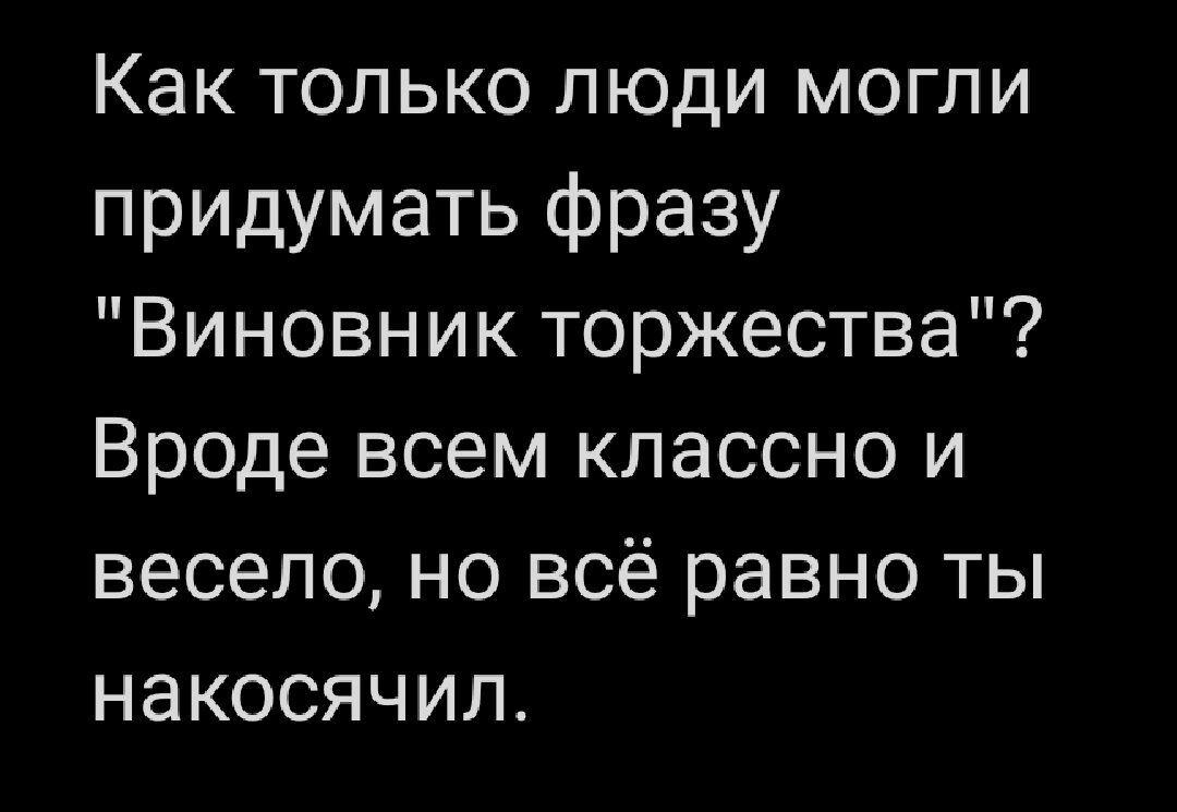 Как только люди могли придумать фразу Виновник торжества Вроде всем классно и весело но всё равно ты накосячил