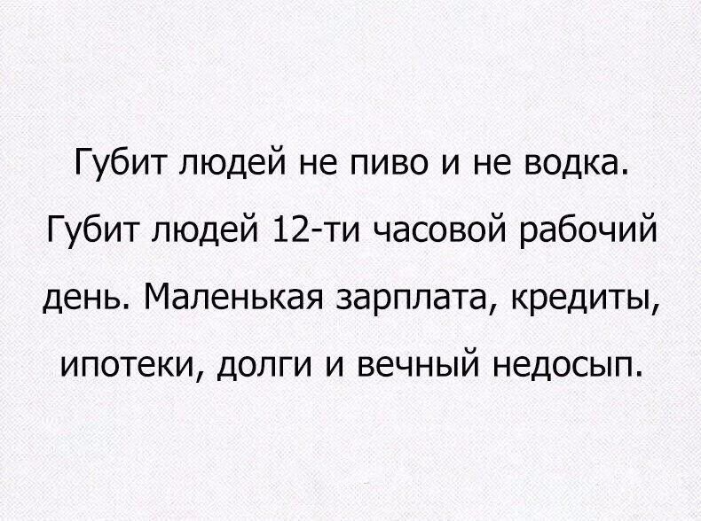 Губит людей не пиво и не водка Губит людей 12 ти часовой рабочий день Маленькая зарплата кредиты ИПОТЕКИ ДОЛГИ И ВЕЧНЫЙ недосып