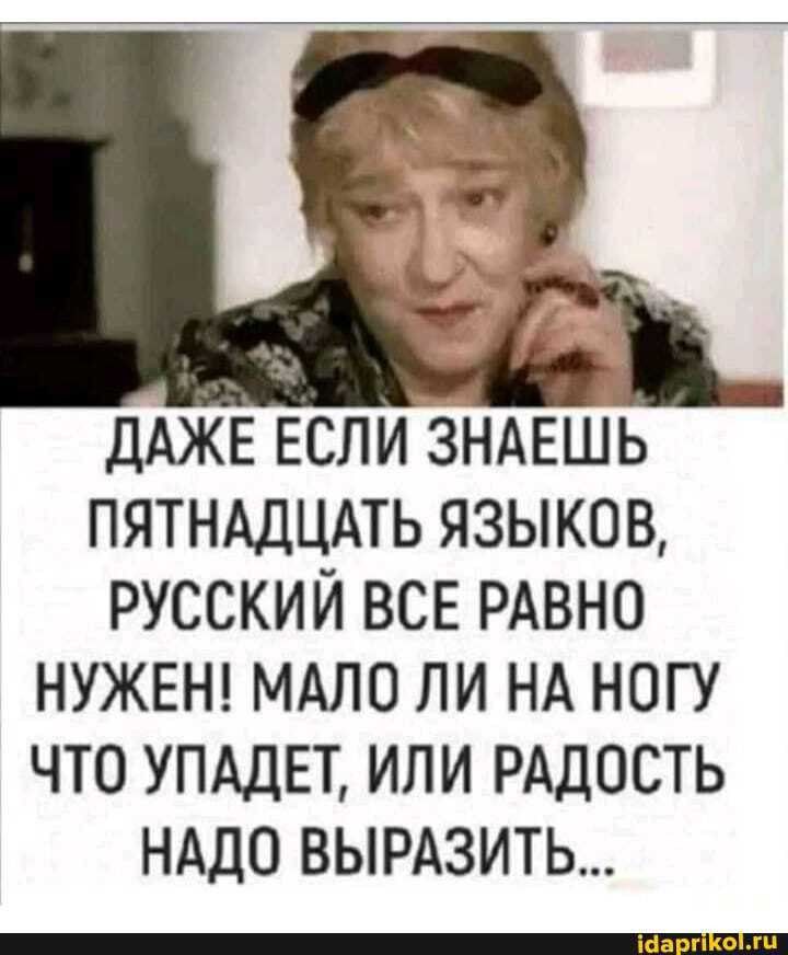 ДАЖЕ ЕСЛИ ЗНАЕШЬ ПЯТНАДЦАТЬ ЯЗЫКОВ РУССКИЙ ВСЕ РАВНО НУЖЕН МАЛО ЛИ НА НОГУ ЧТО УПАДЕТ ИЛИ РАДОСТЬ НАДО ВЫРАЗИТЬ