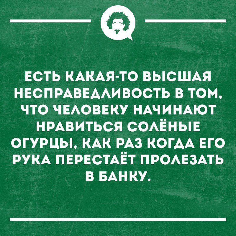 _Ф ЕСТЬ КАКАЯ ТО ВЫСШАЯ НЕСПРАВЕААИВОСТЬ В ТОМ ЧТО ЧЕАОВЕКУ НАЧИНАЮТ НРАВИТЬСЯ СОАЁНЫЕ ОГУРЦЫ КАК РАЗ КОГАА ЕГО РУКА ПЕРЕСТАЁТ ПРОАЕЗАТЬ В БАНКУ