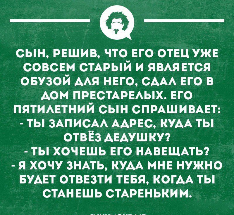 сын решив что его отец уже совсем СТАРЫЙ и ЯВАЯЕТСЯ овувой мя него СААА его в дом праотцаых его ПЯТИАЕТНИЙ сын СПРАШИВАЕТ ты зАписм ААРЕС кум ты отвёз АЕАУШКУ ты хочешь его нАВЕЩАты я хочу знАть кум мне нужно Будет отвезти тввя КОГАА ты СТАНЕШЬ стдреньким шиннопкн