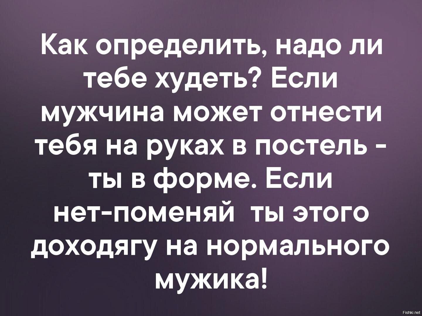Как определить надо ли тебе худеть Если мужчина может отнести тебя на руках в постель ты в форме Если нет поменяй ты этого доходягу на нормального мужика