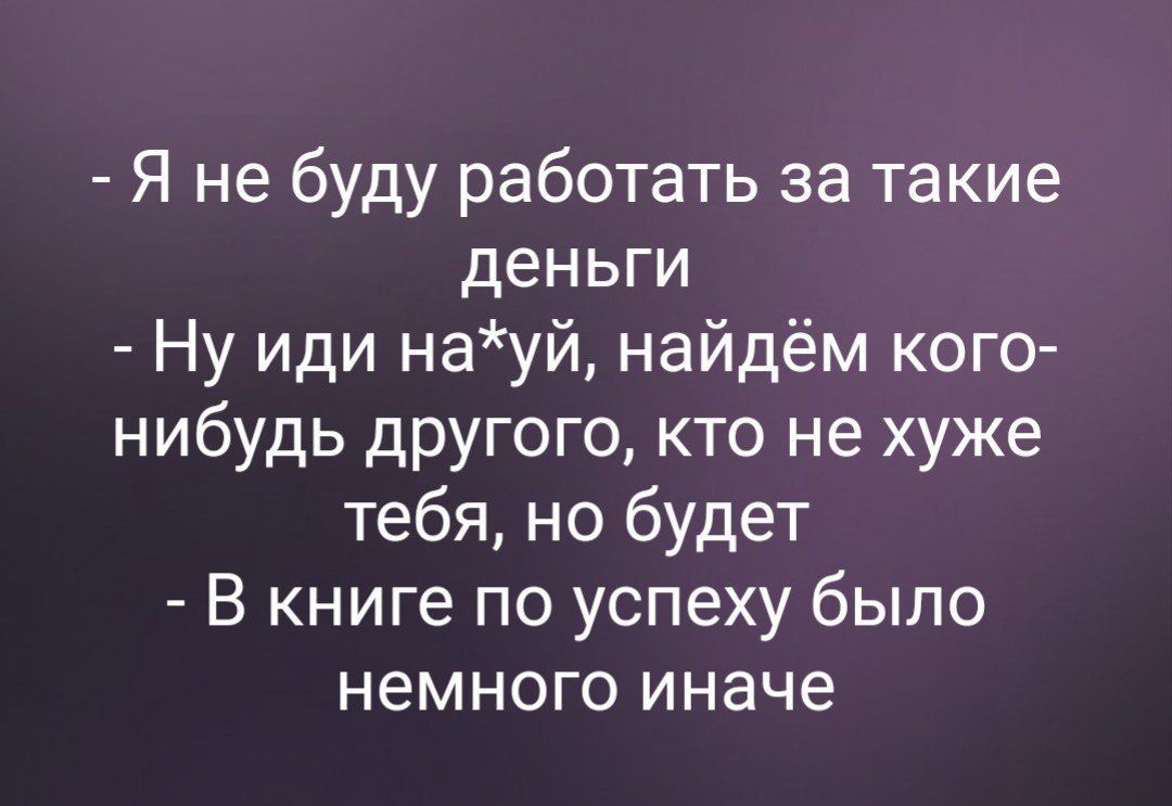 Я не буду работать за такие деньги Ну иди науй найдём кого нибудь другого кто не хуже тебя но будет В книге по успеху было немного иначе