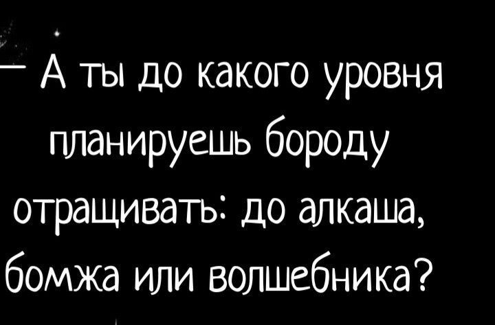 А ты до какого уровня планируешь бороду отращивать до алкаша бомжа или волшебника
