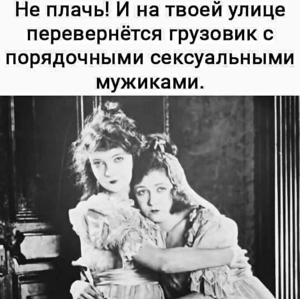 Не плачь И на твоей улице перевернётся грузовик с порядочными сексуальными мужиками