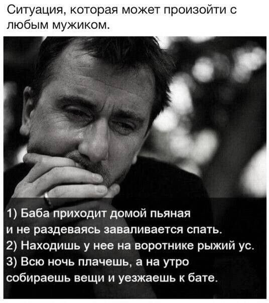 Ситуация которая может произойти с любым мужиком 1 Баба приходит домой пьяная и не раздеваясь заваливается спать 2 Находишь у нее на воротнике рыжий ус З Всю ночь плачешь а на утро собираешь вещи и уважаешь к бате