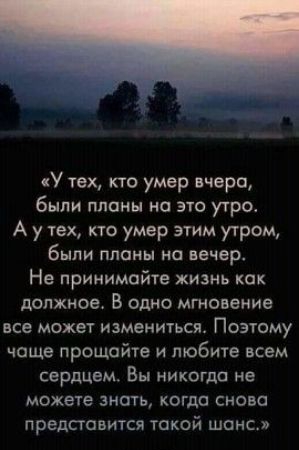 У тех кто умер вчера были планы на это утро А у тех кто умер этим утром были планы на вечер Не принимайте жизнь как должное В одно мгновение все может измениться Поэтому чаще прощайте и любите всем сердцем Вы никогда не можете знать когда сново представится токой шанс г 4 О Е