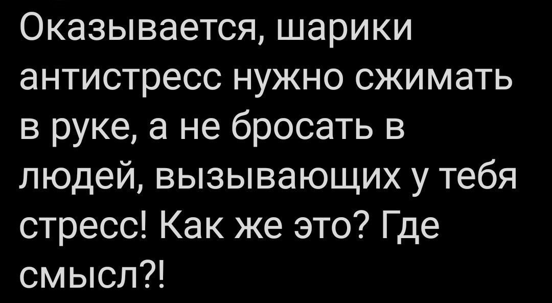 Оказывается шарики антистресс нужно сжимать в руке а не бросать в людей вызывающих у тебя стресс Как же это Где смысл