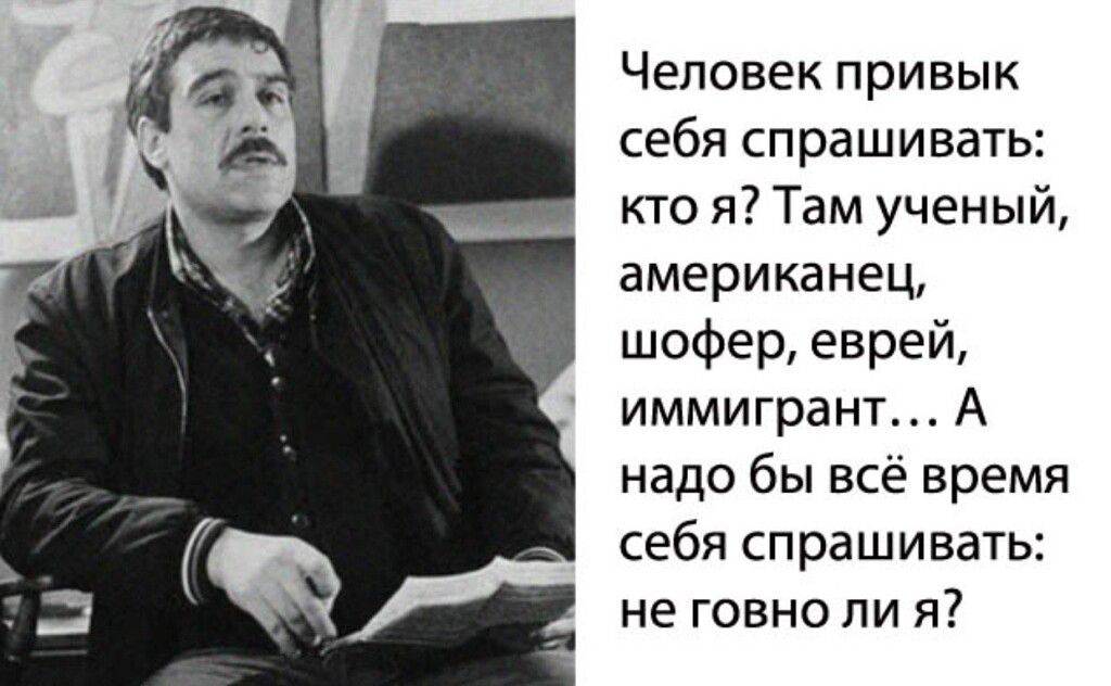 Человек привык себя спрашивать кто я Там ученый американец шофер еврей иммигрант А надо бы всё время себя спрашивать не говно ли я