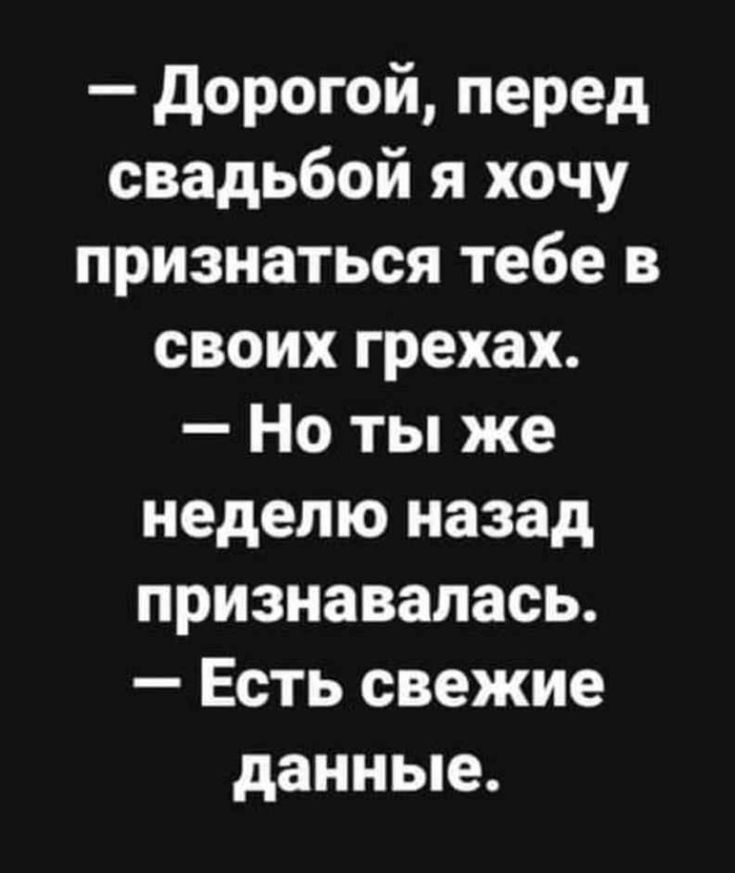 дорогой перед свадьбой я хочу признаться тебе в своих грехах Но ты же неделю назад признавалась Есть свежие данные