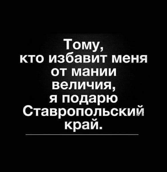 Тому кто избавит меня от мании величия я подарю Ставропольский край
