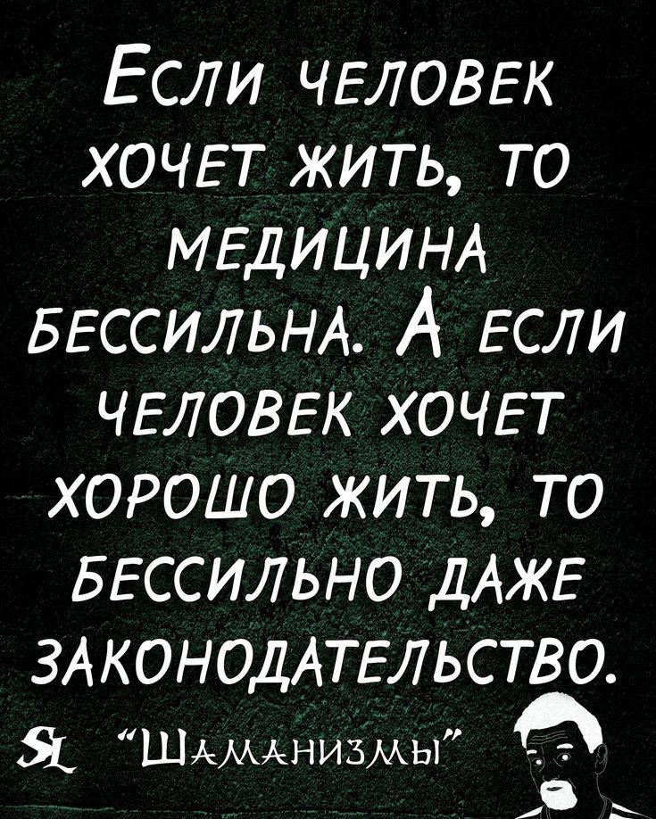 Если ЧЕЛОВЕК ХОЧЕТ жить то МЕДИЦИНА БЕССИЛЬНА А ЕСЛИ ЧЕЛОВЕК ХОЧЕТ ХОРОШО жить то БЕССИЛЬНО ДАЖЕ ЗАКОНОДАТЕЛЬСТВО Я ШАМАНИЗМЫ г в ь