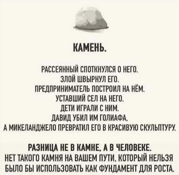 ммвнь РАЕСЕЯННЫЙ СПОТННУЛСЯ О НЕГО ЗЛОЙ ШВЫРНУЛ ЕГО ПРЕДПРИНИМАТЕЛЬ ПОСТРОИЛ НА НЕМ УСТАВШИИ БЕЛ НА НЕГО ЛЕТ ИГРАЛИ С НИМ дАВИд УБИЛ ИМ ГОЛИАФА А МИНЕЛАНЦЖЕЛО ПРЕОРАТИЛ ЕГО В КРАБИОУЮ СКУЛЬПТУРУ РАЗНИЦА НЕ В НАМНЕ А В ЧЕЛОВЕНЕ НЕТ ТАКОГО КАМНЯ НА ВАШЕМ ПУТИ КОТОРЫЙ НЕЛЬЗЯ БЫЛО БЬ ИСПОЛЬЗОВАТЬ НАН ФУНДАМЕНТДЛЯ РОСТА