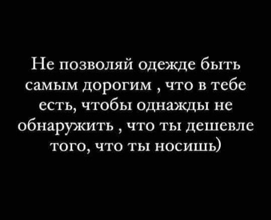 Не позволяй одежде быть самым дорогим что в тебе есть чтобы однажды не обнаружить что ты дешевле того что ты носишь