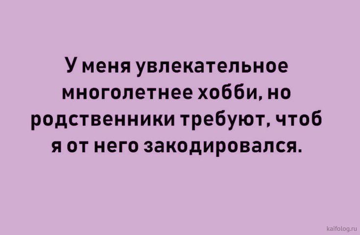 У меня увлекательное многолетнее хобби но родственники требуют чтоб я от него закодировался