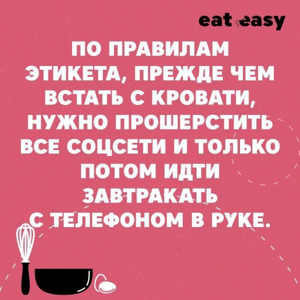 еа ану ПО ПРАВИЛАМ ЭТИКЕТА ПРЕЖДЕ ЧЕМ ВСТАТЪ С КРОВАТИ НУЖНО ПРОШЕРСТИТБ ВСЕ СОЦСЕТИ И ТОЛЬКО ПОТОМ ИдТИ ЗАВТРАКАТЬ СТЕЛЕФОНОМ В РУКЕ