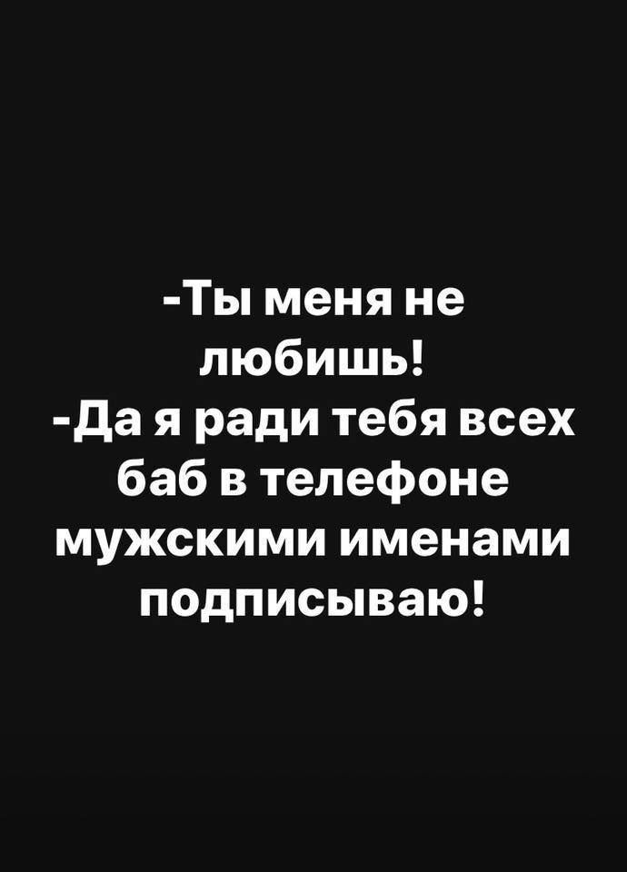 Ты меня не любишь да я ради тебя всех баб в телефоне мужскими именами подписываю