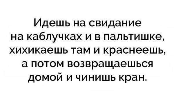 Идешь на свидание на каблучках и в папьтишке хихикаешь там и краснеешь а потом возвращаешься домой и чинишь кран