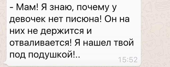 Мам Я знаю почему у девочек нет писюна Он на них не держится и отваливается Я нашел твой под подушкой