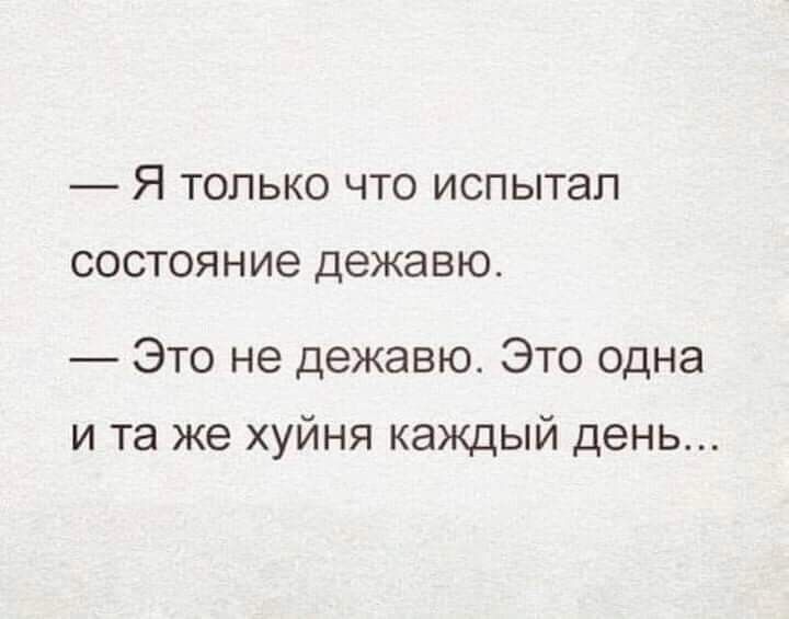 Я ТОЛЬКО ЧТО ИСПЫТЕП СОСТОЯНИе ДеЖЗВЮ Это не дежавю Это одна и та же хуйня каждый день