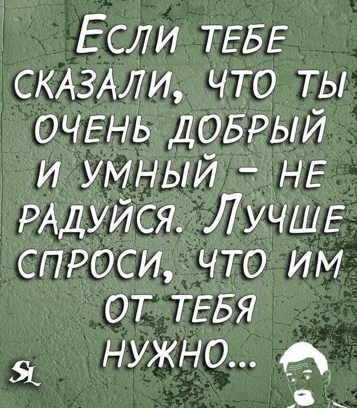 Если ТЕБЕ СКАЗАЛИ что ты ОЧЕНЬ ДОБРЫЙ И умный НЕ РАДУЙСЯ ЛУЧШЕ спроси что им от ТЕБЯ нужно 43 Я
