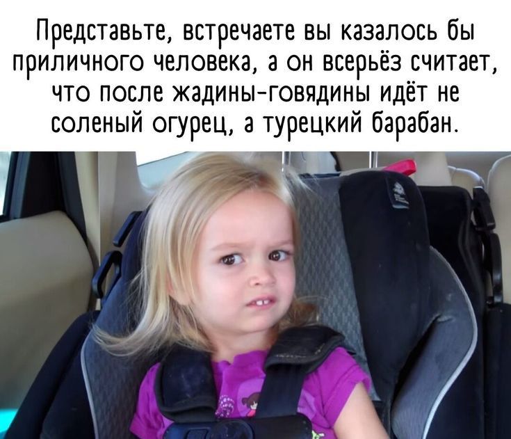 Представьте встречаете вы казалось бы приличного человека а он всерьез рчитает что после жадины говядины идет не соленый огурец а турецкий барабан