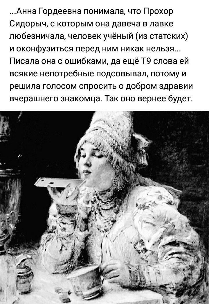 Анна Гордеевна понимала что Прохор Сидорыч с которым она давеча в лавке любезничапа человек ученый из статских и оконфузиться перед ним никак нельзя Писала она с ошибками да еще ТЧ слова ей всякие непотребные подсовывап потому и решила голосом спросить о добром здравии вчерашнего знакомца Так оно вернее будет