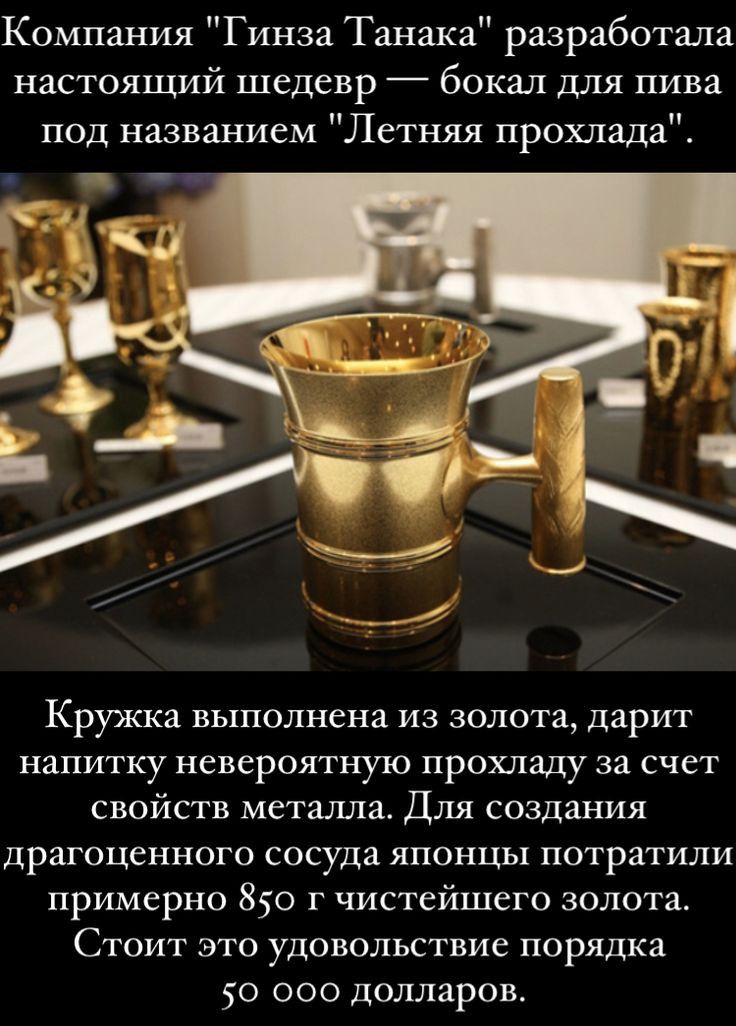 Компания Гинза Танака разработала настоящий шедевр бокал для пива под названием Летняя прохлада Кружка выполнена из золота дарит напитку невероятную прохладу за счет свойств металла Для создания ДрЗГОЦеННОГО сосуда ЯПОНЦЬЦ ПОТРЗТИЛИ примерно 850 г чистейшего золота Стоит это удовольствие порядка 50 000 долларов