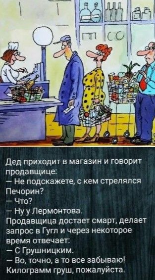 Дед приходит в магазин и говорит продавщице _ Не подскажете кем стрелялся Печорин Что Ну у Лермонтова Продавщица достает смарт делает запрос в Гугл и через некоторое время отвечает С Грушницким Во точно а то все забываю Килограмм груш пожалуйста