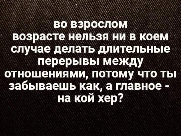 во взрослом возрасте нельзя ни в коем случае делать длительные перерывы между отношениями потому что ты забываешь как а главное на кой хер