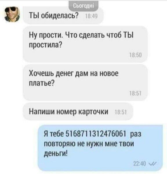 т ТЫ обиделась Ну прости Что сделать чтоб ТЫ простила Хочешь денег дам на новое платье НЗПИШИ НОМЕР карточки Я тебе 5168711312476061 раз повторяю не мужи мне твои деньги 11 1 ми