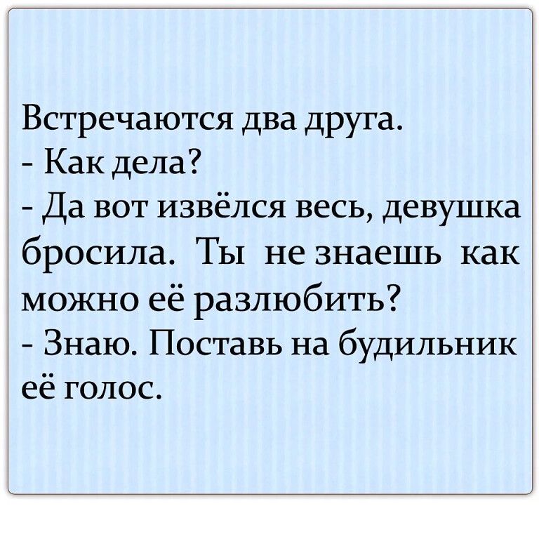 Встречаются два друга Как дела Да вот извёлся весь девушка бросила ТЫ не знаешь как можно её разлюбить Знаю Поставь на будильник её голос