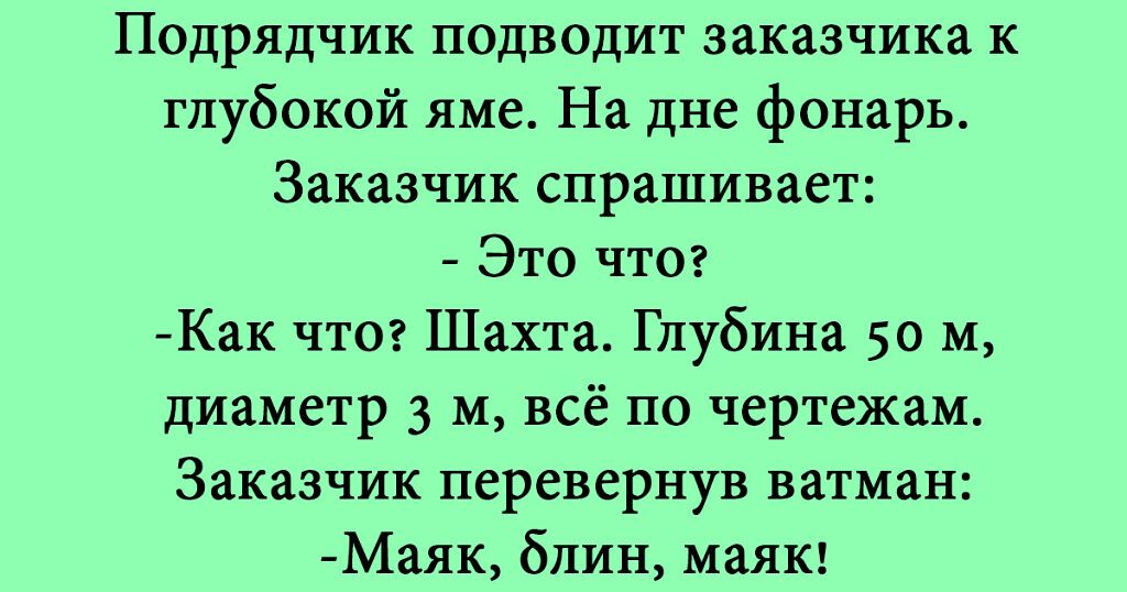 Подрядчик подводит заказчика к глубокой яме На дне фонарь Заказчик спрашивает _ Это чтот Как что Шахта Глубина 50 м диаметр 3 м всё по чертежам Заказчик перевернув ватман Маяк блин маяк