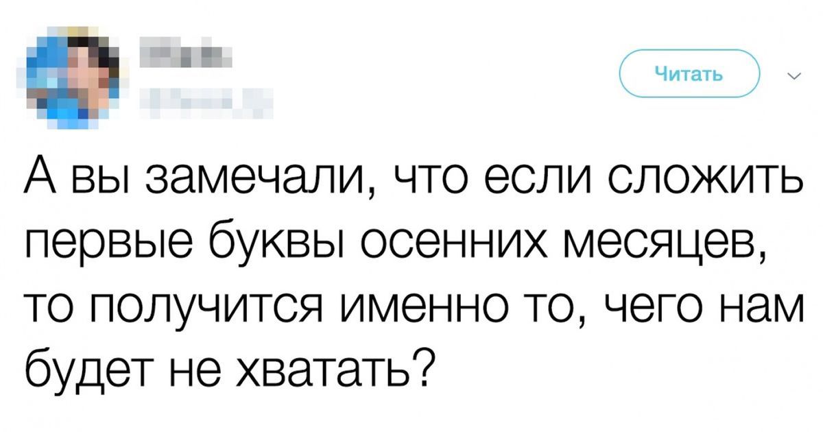 А вы замечали что если сложить первые буквы осенних месяцев то получится именно то чего нам будет не хватать