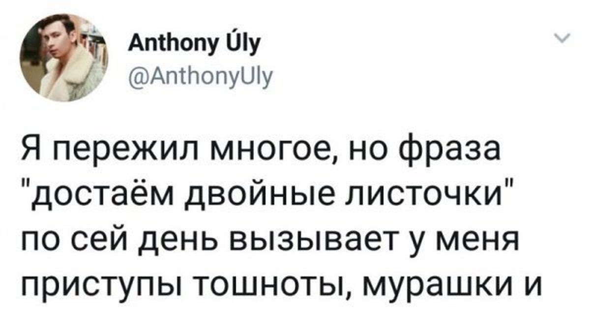 Антону Шу Аптопуиіу Я пережил многое но фраза достаём двойные листочки ПО сей День ВЫЗЫВЭЭТ у меня приступы ТОШНОТЫ мурашки И