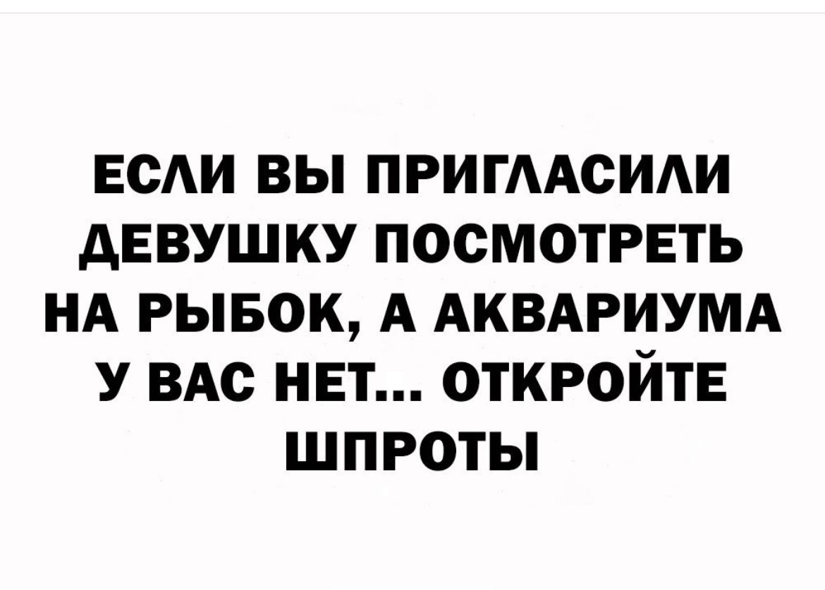 ЕСЛИ ВЫ ПРИГААСИАИ АЕВУШКУ ПОСМОТРЕТЬ НА РЫБОК А АКВАРИУМА У ВАС НЕТ ОТКРОЙТЕ ШПРОТЫ