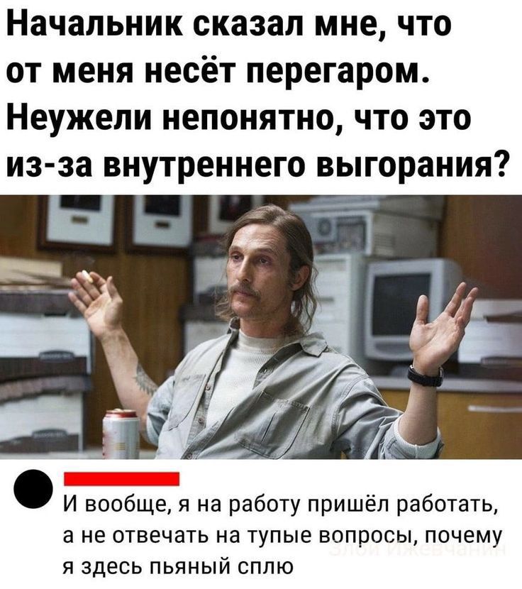 Начальник сказал мне что от меня несёт перегаром Неужели непонятно что это из за внутреннего выгорания _ И вообще я на работу пришёл работать а не отвечать на тупые вопросы почему я здесь пьяный сппю