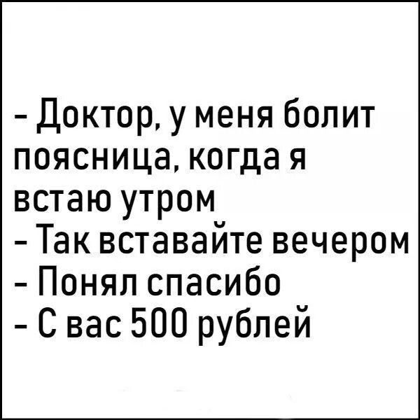 доктор у меня болит поясница когда я встаю утром Так вставайте вечером Понял спасибо С вас 500 рублей